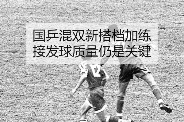 国乒混双新搭档加练 接发球质量仍是关键（J9）
