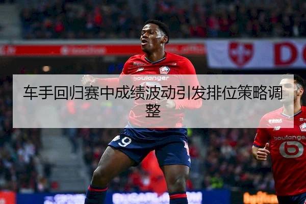 车手回归赛中成绩波动引发排位策略调整（J9）